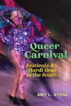 Queer Carnival: Festivals and Mardi Gras in the South by Amy L. Stone